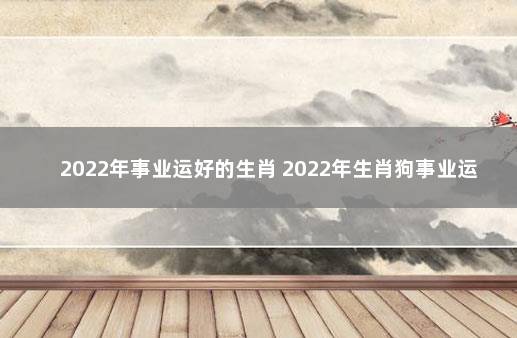 2022年事业运好的生肖 2022年生肖狗事业运势