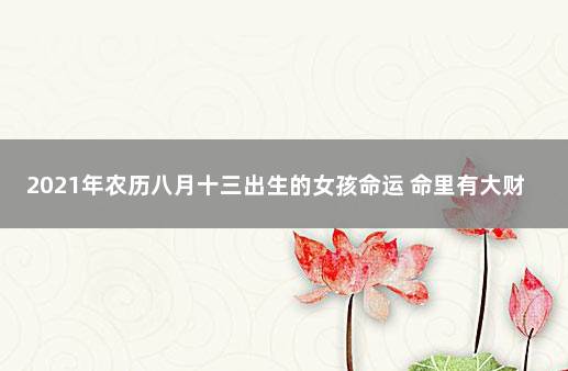 2021年农历八月十三出生的女孩命运 命里有大财的农历生日