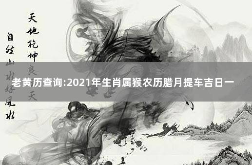 老黄历查询:2021年生肖属猴农历腊月提车吉日一览表 农历八月提车黄道吉日查询2021年