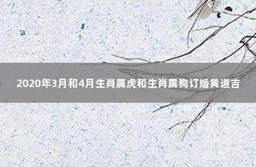 2020年3月和4月生肖属虎和生肖属狗订婚黄道吉日一览表