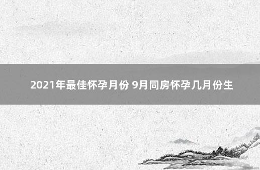 2021年最佳怀孕月份 9月同房怀孕几月份生