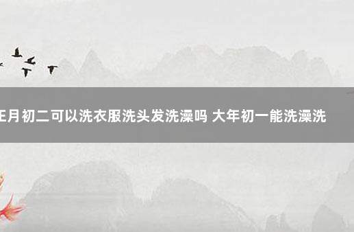 正月初二可以洗衣服洗头发洗澡吗 大年初一能洗澡洗头发吗