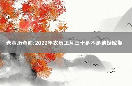 老黄历查询:2022年农历正月三十是不是结婚嫁娶吉日