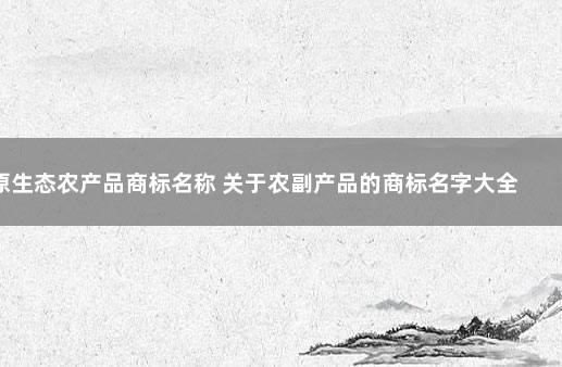 原生态农产品商标名称 关于农副产品的商标名字大全