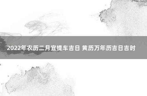 2022年农历二月宜提车吉日 黄历万年历吉日吉时