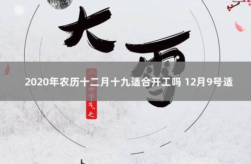 2020年农历十二月十九适合开工吗 12月9号适合开业吗