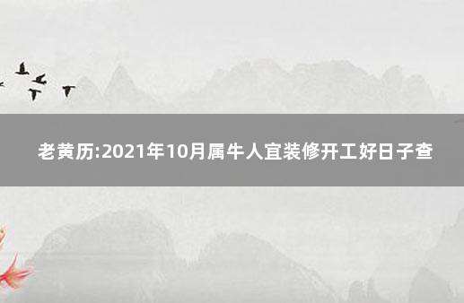 老黄历:2021年10月属牛人宜装修开工好日子查询 2021年十月开工装修黄道吉日