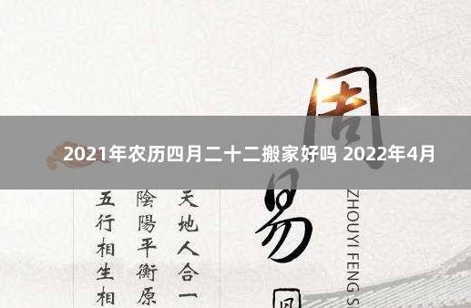 2021年农历四月二十二搬家好吗 2022年4月19号农历是吉祥日