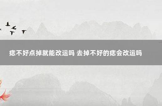 痣不好点掉就能改运吗 去掉不好的痣会改运吗