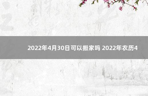 2022年4月30日可以搬家吗 2022年农历4月30日