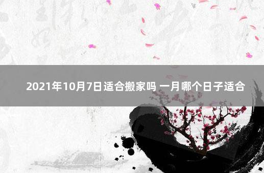 2021年10月7日适合搬家吗 一月哪个日子适合搬家