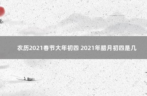 农历2021春节大年初四 2021年腊月初四是几月几日