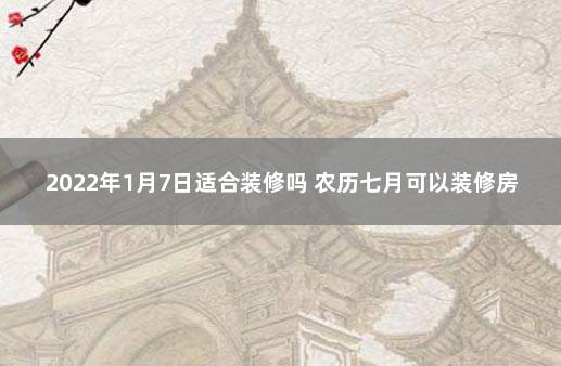 2022年1月7日适合装修吗 农历七月可以装修房子吗