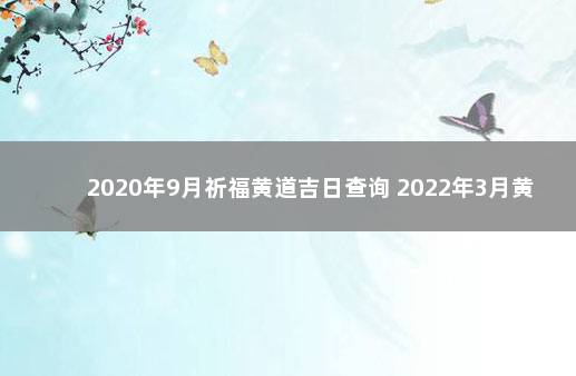 2020年9月祈福黄道吉日查询 2022年3月黄道吉日祈福