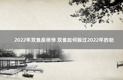 2022年双鱼座很惨 双鱼如何躲过2022年的劫难