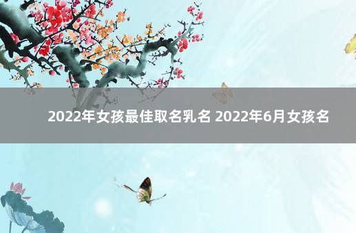 2022年女孩最佳取名乳名 2022年6月女孩名字