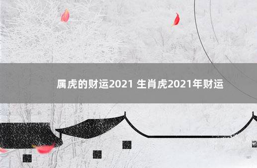 属虎的财运2021 生肖虎2021年财运