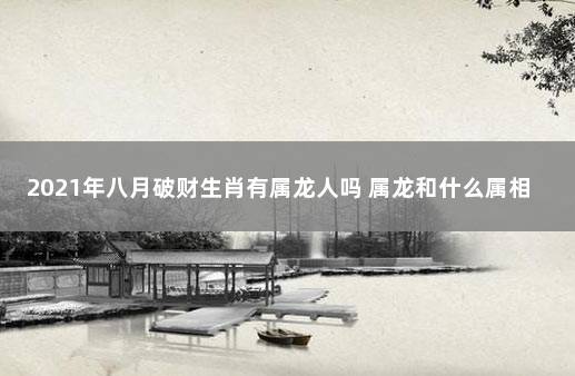 2021年八月破财生肖有属龙人吗 属龙和什么属相最配