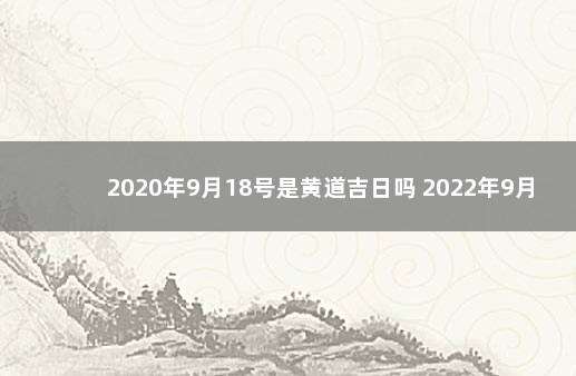 2020年9月18号是黄道吉日吗 2022年9月18日老黄历吉凶查询