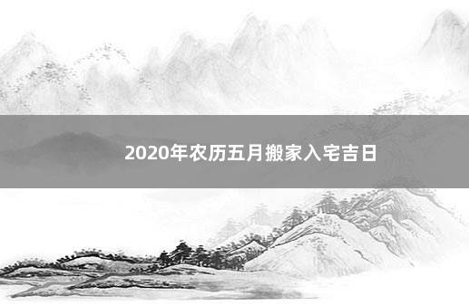 2020年农历五月搬家入宅吉日