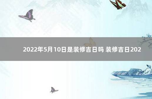 2022年5月10日是装修吉日吗 装修吉日2020年10月开工黄道吉日