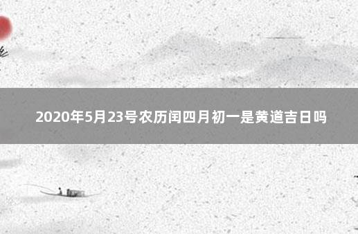 2020年5月23号农历闰四月初一是黄道吉日吗 2022年4月23号吉时