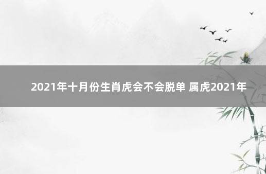 2021年十月份生肖虎会不会脱单 属虎2021年十月运势