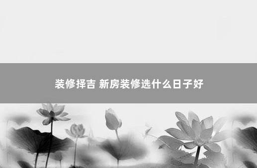 装修择吉 新房装修选什么日子好