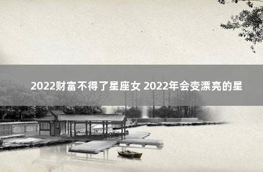 2022财富不得了星座女 2022年会变漂亮的星座女