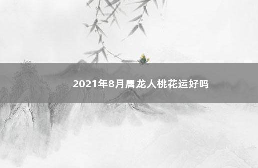 2021年8月属龙人桃花运好吗