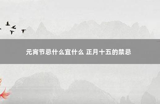 元宵节忌什么宜什么 正月十五的禁忌