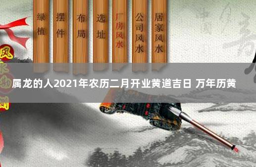 属龙的人2021年农历二月开业黄道吉日 万年历黄道吉日