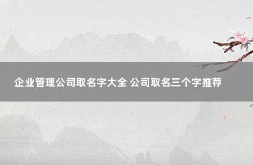 企业管理公司取名字大全 公司取名三个字推荐