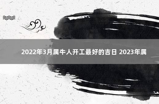 2022年3月属牛人开工最好的吉日 2023年属牛人的全年运势详解