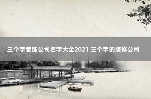 三个字装饰公司名字大全2021 三个字的装修公司名字参考