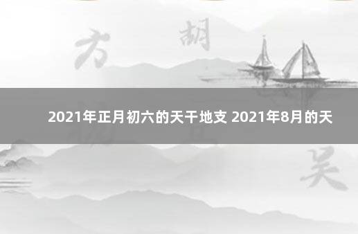 2021年正月初六的天干地支 2021年8月的天干地支