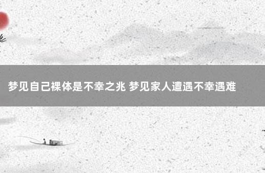 梦见自己裸体是不幸之兆 梦见家人遭遇不幸遇难