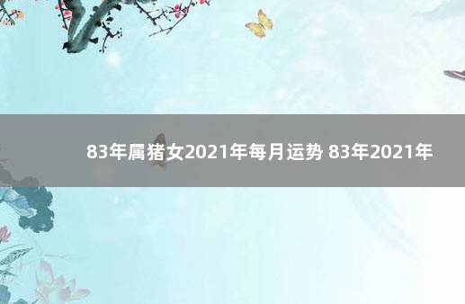 83年属猪女2021年每月运势 83年2021年属猪运势