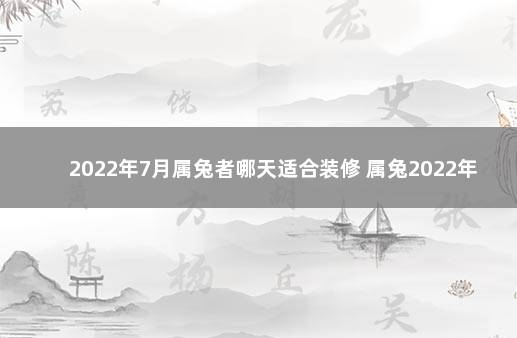 2022年7月属兔者哪天适合装修 属兔2022年最吉利入宅是哪天