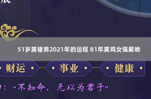 51岁属猪男2021年的运程 81年属鸡女佩戴啥好