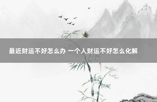 最近财运不好怎么办 一个人财运不好怎么化解