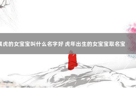 属虎的女宝宝叫什么名字好 虎年出生的女宝宝取名宝典