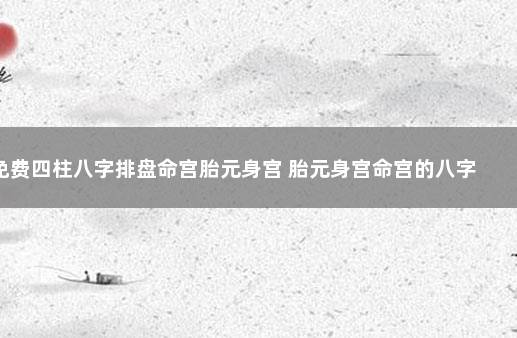 免费四柱八字排盘命宫胎元身宫 胎元身宫命宫的八字排盘