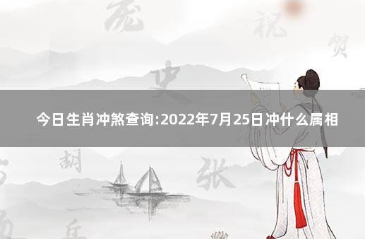 今日生肖冲煞查询:2022年7月25日冲什么属相 冲煞属相怎么破解