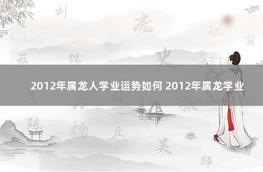 2012年属龙人学业运势如何 2012年属龙学业运势