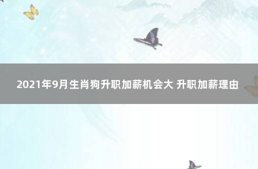 2021年9月生肖狗升职加薪机会大 升职加薪理由是因为什么