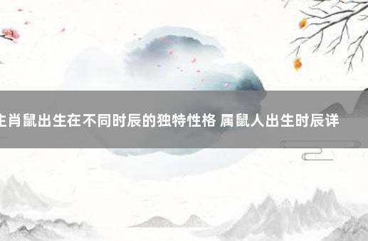 生肖鼠出生在不同时辰的独特性格 属鼠人出生时辰详解