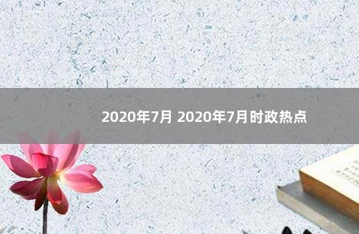 2020年7月 2020年7月时政热点