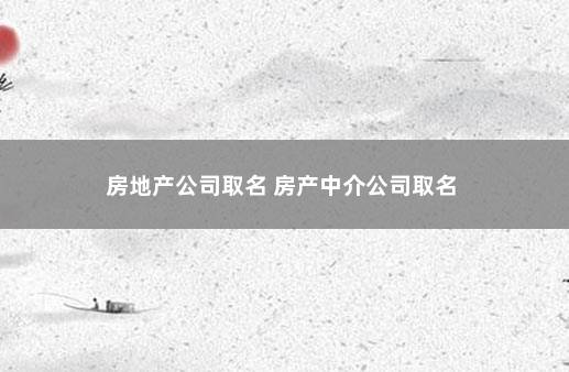 房地产公司取名 房产中介公司取名