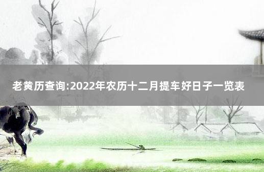 老黄历查询:2022年农历十二月提车好日子一览表 下个月提车的黄道吉日是哪天